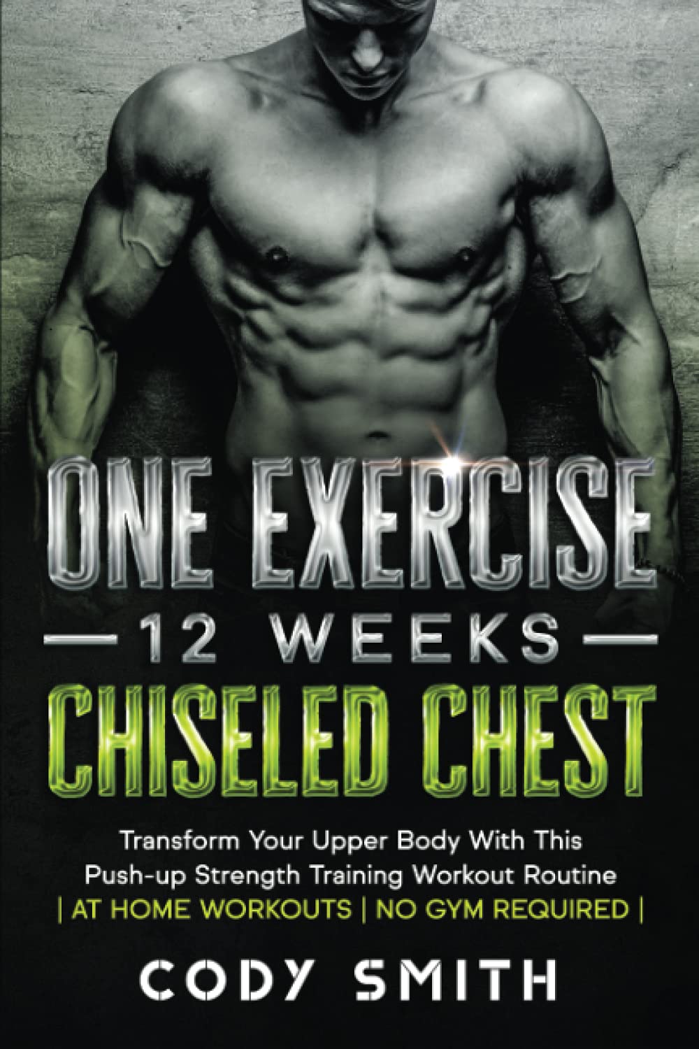 One Exercise 12 Weeks Chiseled Chest Transform Your Upper Body With This Push Up Strength Training Workout Routine At Home Workouts No Gym Required Smith Cody 9781952381201 Amazon Com Books