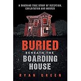 Buried Beneath the Boarding House: A Shocking True Story of Deception, Exploitation and Murder (Ryan Green's True Crime)