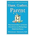 Hunt, Gather, Parent: What Ancient Cultures Can Teach Us About the Lost Art of Raising Happy, Helpful Little Humans