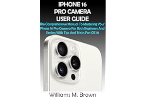 IPHONE 16 PRO CAMERA USER GUIDE: The Comprehensive Manual To Mastering Your iPhone 16 Pro Camera For Both Beginners And Senio
