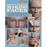 Ceramic Sculpture: Making Faces: A Guide to Modeling the Head and Face with Clay