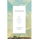 Heavenward: How Eternity Can Change Your Life on Earth