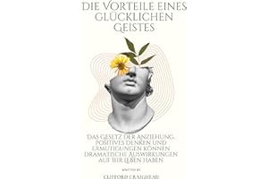 Die Vorteile eines Glücklicher Geist: Das Gesetz der Anziehung, positives Denken und Ermutigungen können Ihr Leben dramatisch