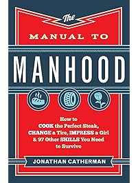 The Manual to Manhood: How to Cook the Perfect Steak, Change a Tire, Impress a Girl & 97 Other Skills You Need to Survive
