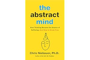 The Abstract Mind: How Thinking Became the Source of Suffering–And How to Break Free