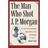 The Man Who Shot J. P. Morgan: A Life of Arsenic, Anarchy, and Intrigue (True Crime History)