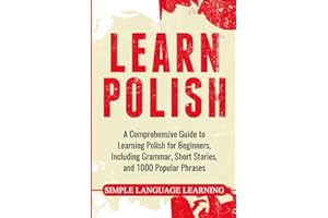 Learn Polish: A Comprehensive Guide to Learning Polish for Beginners, Including Grammar, Short Stories and 1000 Popular Phras