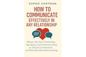 How to Communicate Effectively in Any Relationship: Master the Art of Listening, Speaking, and Understanding to Deepen Connec