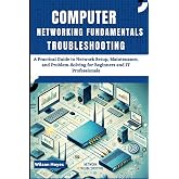 Computer Networking Fundamentals &amp; Troubleshooting: A Practical Guide to Network Setup, Maintenance, and Problem-Solving for Beginners and IT Professionals