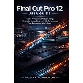 Final Cut Pro 12 User Guide: Master Professional Video Editing, Cinematic Storytelling, and High-Performance Post-Production Workflows