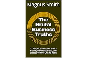 The Brutal Business Truths: 11 Simple Lessons to Fix Whats Broken, Grow What Works, and Succeed Without Chasing Hacks