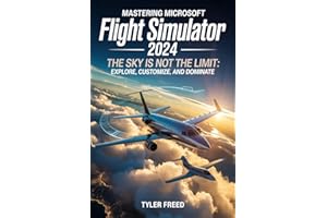 Mastering Microsoft Flight Simulator 2024: The Sky Is Not the Limit: Explore, Customize, and Dominate