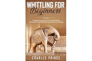 Whittling For Beginners: Complete Guide On How to Carve From Wood (Including 52 Simple Whittling Projects To Get You Started)