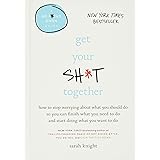 Get Your Sh*t Together: How to Stop Worrying About What You Should Do So You Can Finish What You Need to Do and Start Doing W