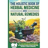 The Holistic Book of Herbal Medicine & Natural Remedies: 7-Step Herbalism Guide for Beginners to Overcoming Common Ailments from Home (Includes 73 Ancient Antibiotics)