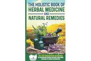 The Holistic Book of Herbal Medicine & Natural Remedies: 7-Step Herbalism Guide for Beginners to Overcoming Common Ailments from Home (Includes 73 Ancient Antibiotics)