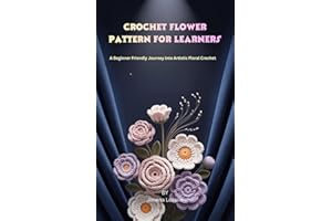 Crochet Flower Patterns for Learners: A Beginner Friendly Journey into Artistic Floral Crochet