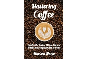 Mastering Coffee: Awaken the Barista Within You and Make Exotic Coffee Drinks at Home (A Beginner's Guide to Coffee)