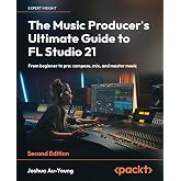 The Music Producer's Ultimate Guide to FL Studio 21: From beginner to pro: compose, mix, and master music