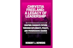 Chrystia Freeland: A Legacy of Leadership: Shaping Canada's Future Through Diplomacy, Policy, and Progressive Change