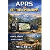 APRS for Off-Grid Operations: A Step-by-Step Manual for Amateur Radio Communication, Emergency Coordination, and Real-World APRS Data Sharing