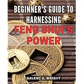 Beginner's Guide to Harnessing Feng Shui's Power 2024: Unleash the Power of Feng Shui: A Comprehensive Beginner's Guide to Transform Your Life