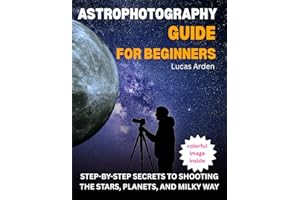 Astrophotography Guide For Beginners: Step-By-Step Secrets To Shooting The Stars, Planets, And Milky Way