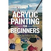 Acrylic Painting for Beginners: A Step-by-Step Guide to Start Your Journey & Discover Your Unique Artistic Style