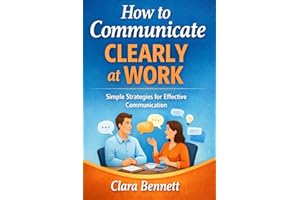 How to Communicate Clearly at Work: A Simple Guide to Speaking, Writing, and Being Understood