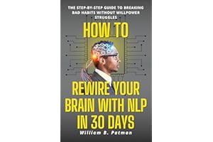 How to Rewire Your Brain with NLP in 30 Days: The Step-by-Step Guide to Breaking Bad Habits Without Willpower Struggles