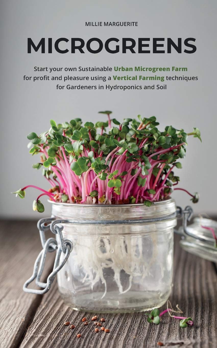 Microgreens: Start Your Own Sustainable Microgreen Farm for Profit and Pleasure Using Vertical Farming Techniques for Gardeners in Hydroponics and Soil