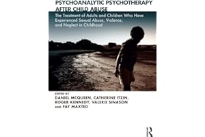Psychoanalytic Psychotherapy After Child Abuse: The Treatment of Adults and Children Who Have Experienced Sexual Abuse, Violence, and Neglect in Childhood