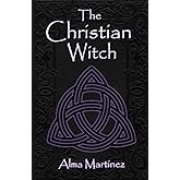 The Christian Witch: Beginners Guide to Christian Witchcraft and Ritualistic Magic