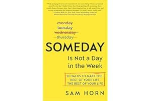 Someday Is Not a Day in the Week: 10 Hacks to Make the Rest of Your Life the Best of Your Life