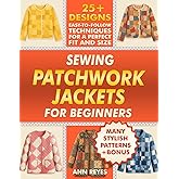 Sewing Patchwork Jackets for Beginners: Turn Leftovers into Beautiful, Wearable Quilted Jackets, Even if You've Never Sewn Before. 25+ Designs, Many Stylish Patterns for Perfect Fit and Size.