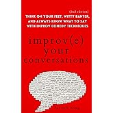 Improve Your Conversations: Think on Your Feet, Witty Banter, and Always Know What to Say with Improv Comedy Techniques (2nd