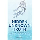 Hidden Unknown Truth: A Guide to Consciousness, Spiritual Awakening, and the Joy of Living