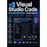 Visual Studio Code Handbook Made Simple: Beginners Guide to Mastering the Features, Coding with Various Programming Languages, Debugging, Git Source Control, and Web Development