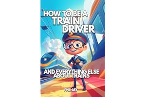 How To Be A Train Driver: And Everything Else About Trains For Kids: Train Book For Children Aged 5 to 12