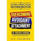 The Ultra Practical Workbook for Overcoming Avoidant Attachment: Your Step-by-Step Plan to Heal Relationships and Transform Fearful &amp; Dismissive Patterns into Secure Connection