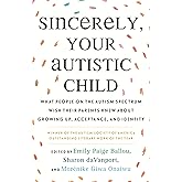 Sincerely, Your Autistic Child: What People on the Autism Spectrum Wish Their Parents Knew About Growing Up, Acceptance, and 