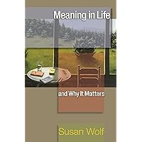 Meaning in Life and Why It Matters (The University Center for Human Values Series, 40)