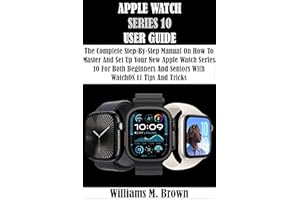 APPLE WATCH SERIES 10 USER GUIDE: The Complete Step-By-Step Manual On How To Master And Set Up Your New Apple Watch Series 10