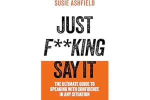 Just F**king Say It: The Ultimate Guide to Speaking with Confidence In Any Situation