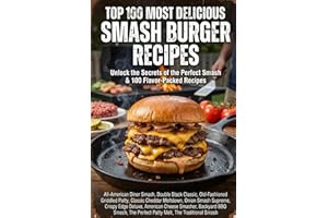 Top 100 Most Delicious Smash Burger Recipes: Unlock the Secrets of the Perfect Smash & 100 Flavor-Packed Recipes