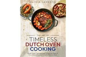 The Art of Timeless Dutch Oven Cooking: Master Expert Techniques and Unleash the Magic of Time-Honored Recipes to Create Delicious Meals