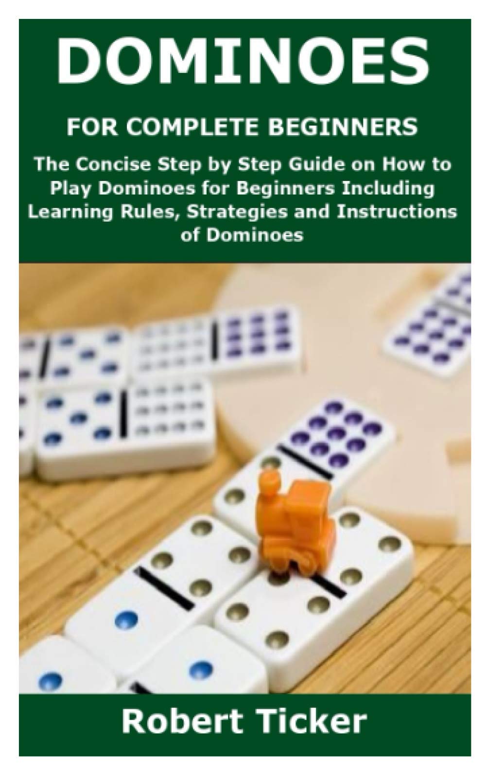 Dominoes For Complete Beginners The Concise Step By Step Guide On How To Play Dominoes For Beginners Including Learning Rules Strategies And Instructions Of Dominoes Ticker Robert Amazon Com Books