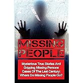Missing People: Mysterious True Stories And Gripping Missing Persons Cases Of The Last Century: Where Do Missing People Go? (Missing People, Missing ... Disappearances, Conspiracy Theories)