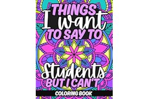 Things I Want To Say To Students But I Can't Coloring Book: Teacher Appreciation Gift Idea For End Of School Year, Retirement, Thank You, Holidays; Contains No Profanity