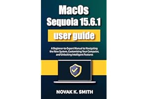 MacOS Sequoia 15.6.1 user guide: A Beginner-to-Expert Manual to Navigating the New System, Customizing Your Computer, and Unl